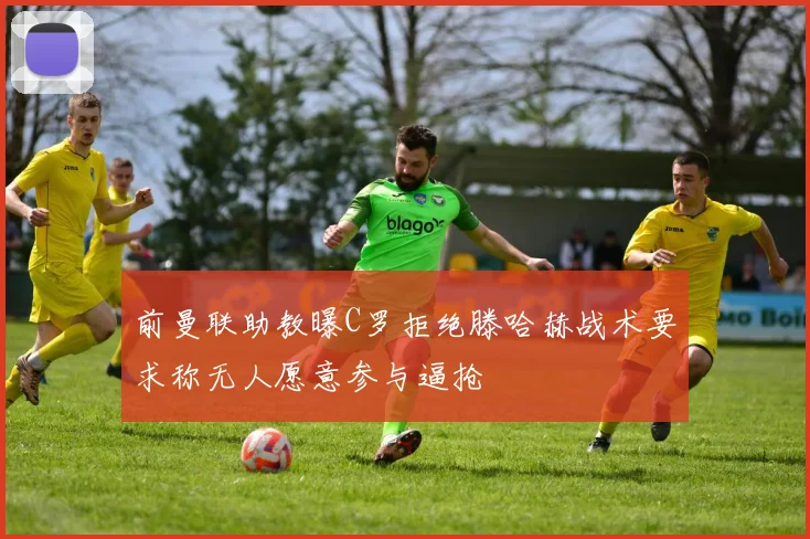 前曼联助教曝C罗拒绝滕哈赫战术要求称无人愿意参与逼抢