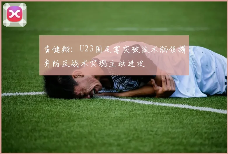 黄健翔：U23国足需突破技术瓶颈摒弃防反战术实现主动进攻