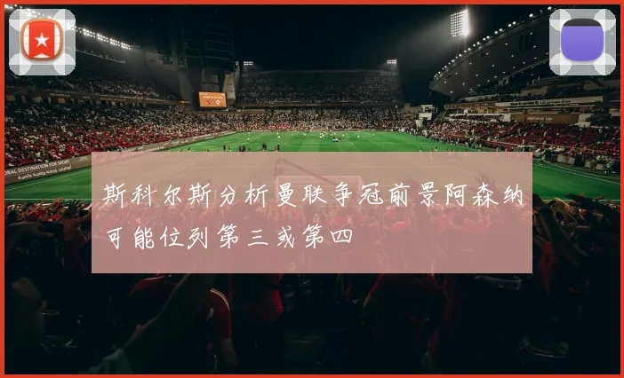 斯科尔斯分析曼联争冠前景阿森纳可能位列第三或第四