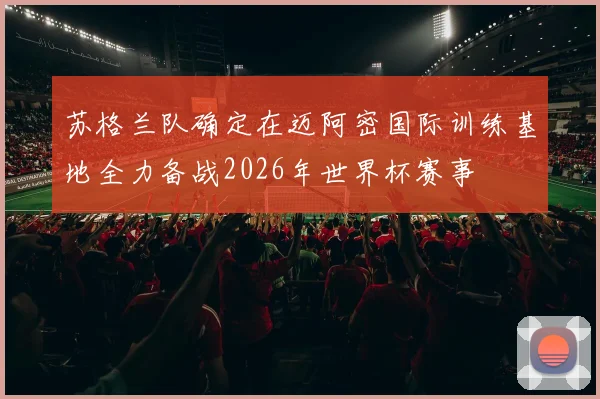 苏格兰队确定在迈阿密国际训练基地全力备战2026年世界杯赛事