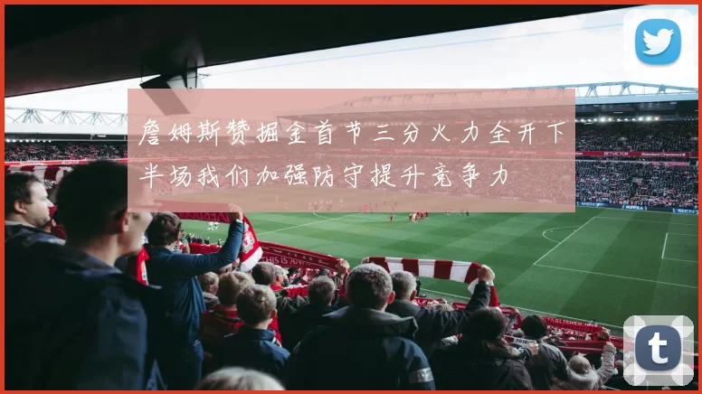 詹姆斯赞掘金首节三分火力全开下半场我们加强防守提升竞争力