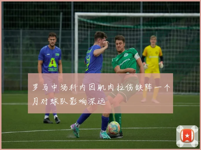 罗马中场科内因肌肉拉伤缺阵一个月对球队影响深远