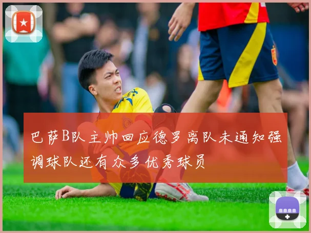 巴萨B队主帅回应德罗离队未通知强调球队还有众多优秀球员