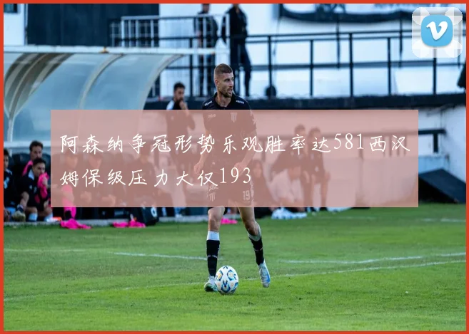 阿森纳争冠形势乐观胜率达581西汉姆保级压力大仅193