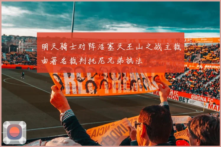 明天骑士对阵活塞天王山之战主裁由著名裁判托尼兄弟执法