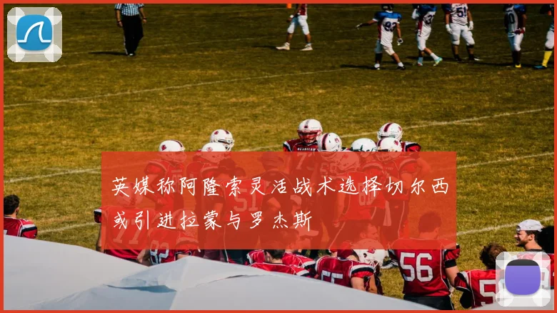 英媒称阿隆索灵活战术选择切尔西或引进拉蒙与罗杰斯