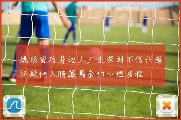 姚明曾对身边人产生深刻不信任感怀疑他人暗藏圈套的心理历程