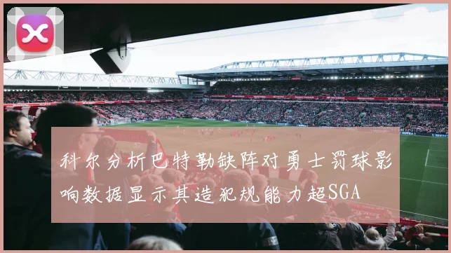 科尔分析巴特勒缺阵对勇士罚球影响数据显示其造犯规能力超SGA