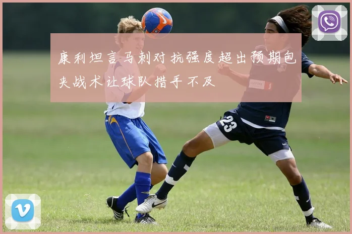 康利坦言马刺对抗强度超出预期包夹战术让球队措手不及