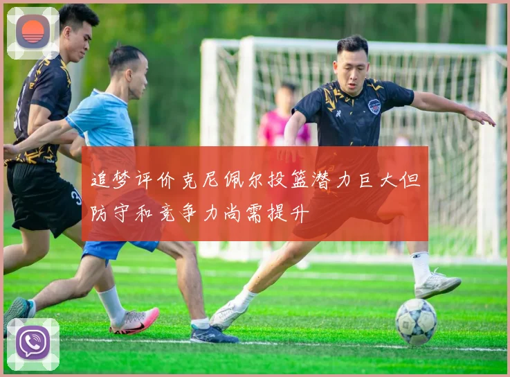 追梦评价克尼佩尔投篮潜力巨大但防守和竞争力尚需提升