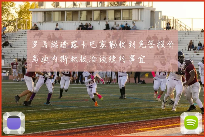 罗马诺透露卡巴塞勒收到免签报价乌迪内斯积极洽谈续约事宜