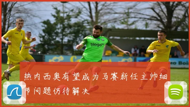 热内西奥有望成为马赛新任主帅细节问题仍待解决