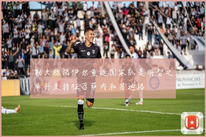勒夫称诺伊尔重返国家队是明智之举并支持征召萨内和吕迪格