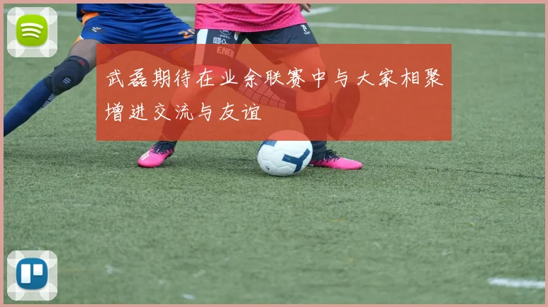 武磊期待在业余联赛中与大家相聚增进交流与友谊