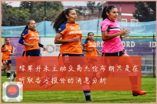 绿军并未主动交易杰伦布朗只是在听取各方报价的消息分析