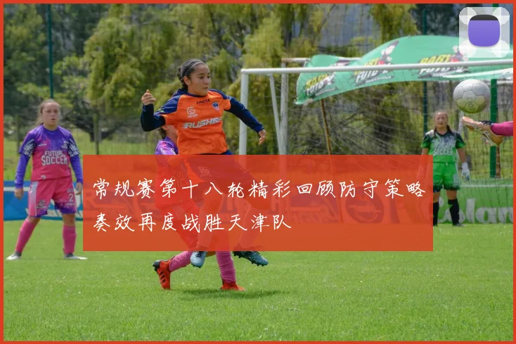 常规赛第十八轮精彩回顾防守策略奏效再度战胜天津队