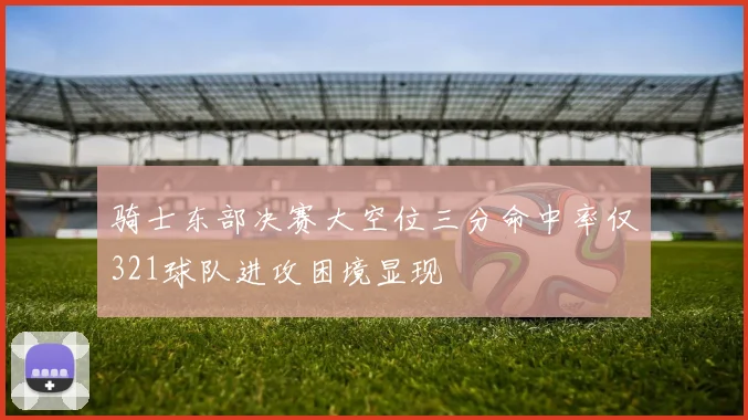 骑士东部决赛大空位三分命中率仅321球队进攻困境显现