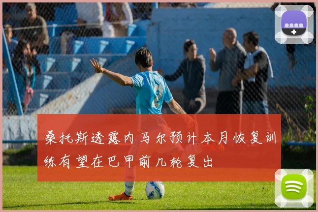 桑托斯透露内马尔预计本月恢复训练有望在巴甲前几轮复出