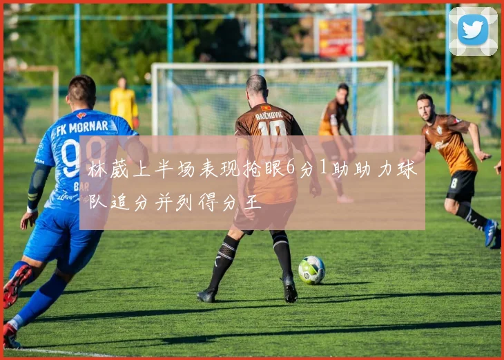 林葳上半场表现抢眼6分1助助力球队追分并列得分王